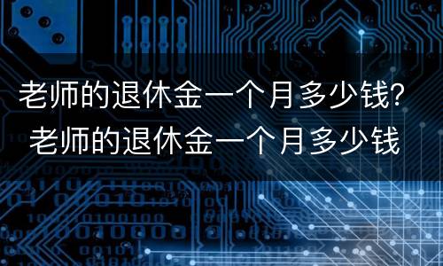 老师的退休金一个月多少钱？ 老师的退休金一个月多少钱