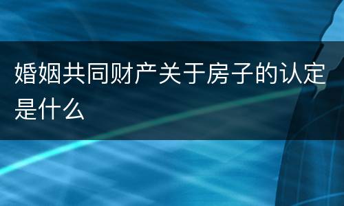 婚姻共同财产关于房子的认定是什么