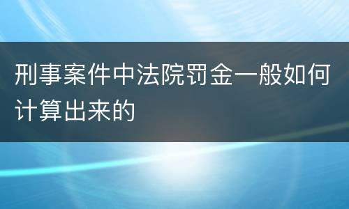 刑事案件中法院罚金一般如何计算出来的