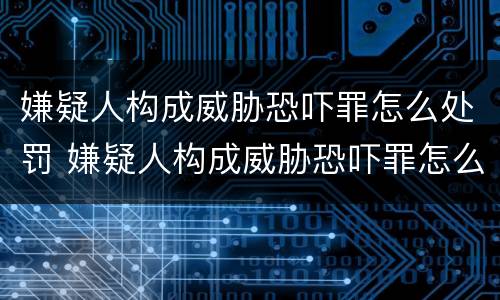 嫌疑人构成威胁恐吓罪怎么处罚 嫌疑人构成威胁恐吓罪怎么处罚他