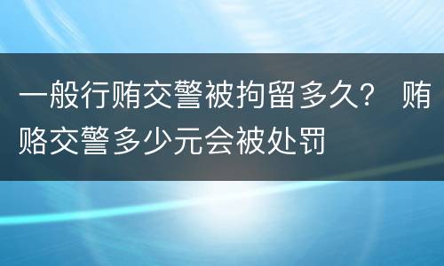 一般行贿交警被拘留多久？ 贿赂交警多少元会被处罚