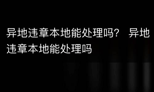 异地违章本地能处理吗？ 异地违章本地能处理吗