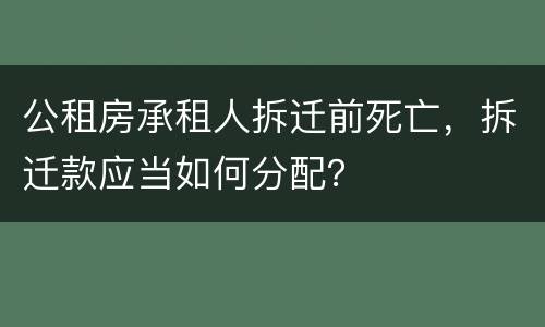 公租房承租人拆迁前死亡，拆迁款应当如何分配？