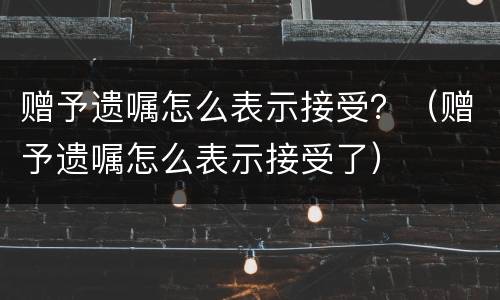 赠予遗嘱怎么表示接受？（赠予遗嘱怎么表示接受了）