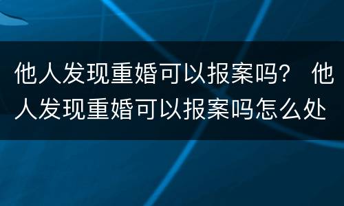 他人发现重婚可以报案吗？ 他人发现重婚可以报案吗怎么处理