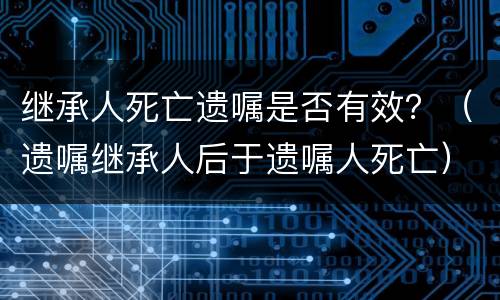 继承人死亡遗嘱是否有效？（遗嘱继承人后于遗嘱人死亡）