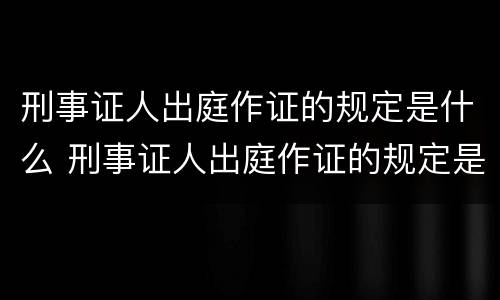 刑事证人出庭作证的规定是什么 刑事证人出庭作证的规定是什么时候实施