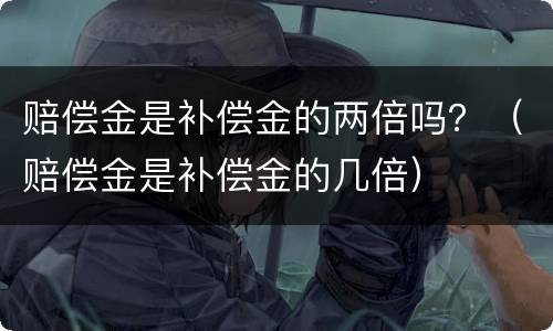 赔偿金是补偿金的两倍吗？（赔偿金是补偿金的几倍）