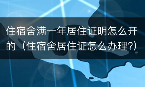 住宿舍满一年居住证明怎么开的（住宿舍居住证怎么办理?）