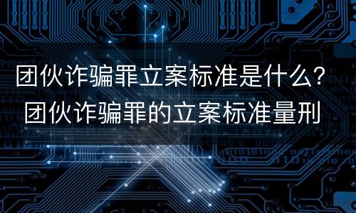 团伙诈骗罪立案标准是什么？ 团伙诈骗罪的立案标准量刑