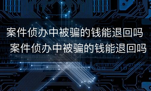 案件侦办中被骗的钱能退回吗 案件侦办中被骗的钱能退回吗怎么办