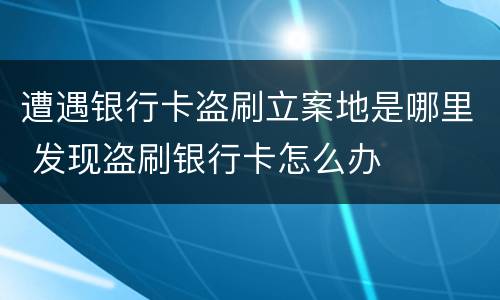 遭遇银行卡盗刷立案地是哪里 发现盗刷银行卡怎么办