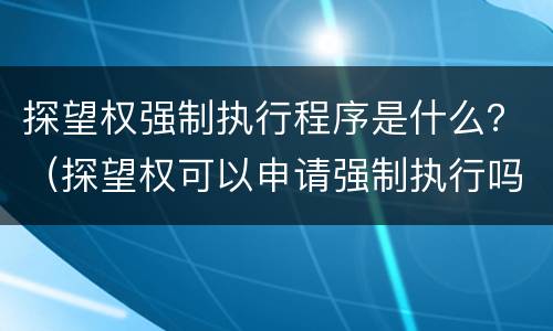 探望权强制执行程序是什么？（探望权可以申请强制执行吗）