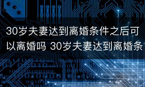 30岁夫妻达到离婚条件之后可以离婚吗 30岁夫妻达到离婚条件之后可以离婚吗