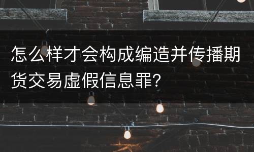 怎么样才会构成编造并传播期货交易虚假信息罪？