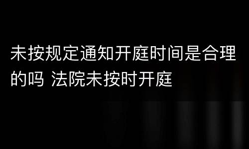 未按规定通知开庭时间是合理的吗 法院未按时开庭