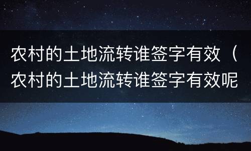 农村的土地流转谁签字有效（农村的土地流转谁签字有效呢）