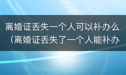 离婚证丢失一个人可以补办么（离婚证丢失了一个人能补办吗）