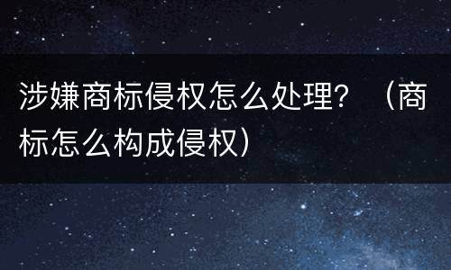 涉嫌商标侵权怎么处理？（商标怎么构成侵权）