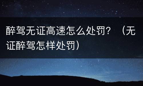 醉驾无证高速怎么处罚？（无证醉驾怎样处罚）