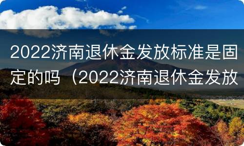 2022济南退休金发放标准是固定的吗（2022济南退休金发放标准是固定的吗多少钱）