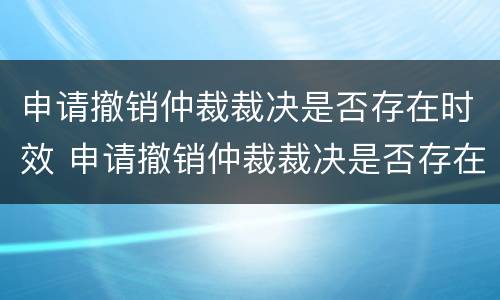 申请撤销仲裁裁决是否存在时效 申请撤销仲裁裁决是否存在时效条件