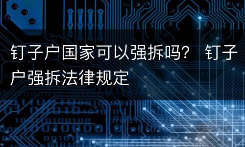 钉子户国家可以强拆吗？ 钉子户强拆法律规定