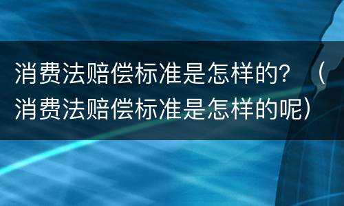 消费法赔偿标准是怎样的？（消费法赔偿标准是怎样的呢）