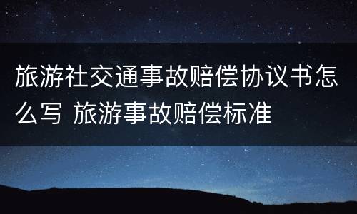 旅游社交通事故赔偿协议书怎么写 旅游事故赔偿标准