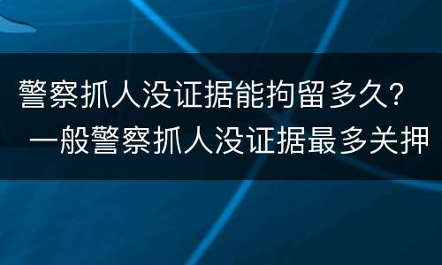 警察抓人没证据能拘留多久？ 一般警察抓人没证据最多关押多久