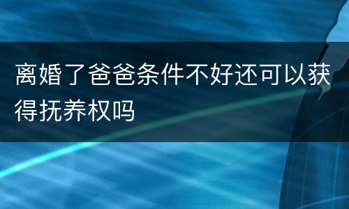 离婚了爸爸条件不好还可以获得抚养权吗