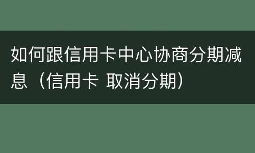 如何跟信用卡中心协商分期减息（信用卡 取消分期）