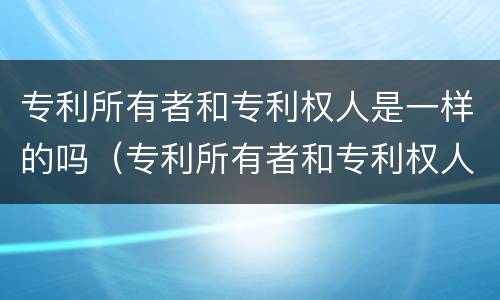 专利所有者和专利权人是一样的吗（专利所有者和专利权人是一样的吗为什么）