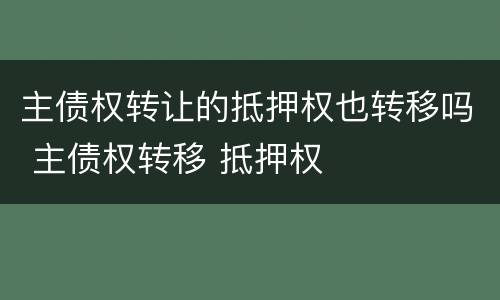 主债权转让的抵押权也转移吗 主债权转移 抵押权