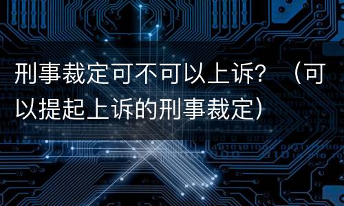 刑事裁定可不可以上诉？（可以提起上诉的刑事裁定）