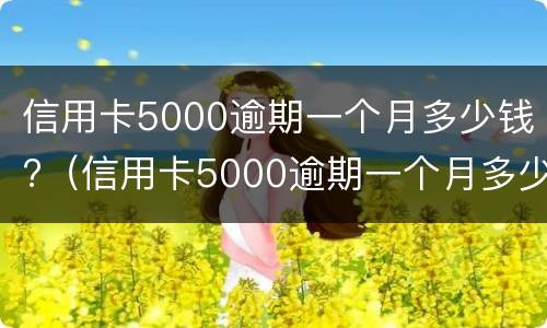 信用卡5000逾期一个月多少钱?（信用卡5000逾期一个月多少钱利息）