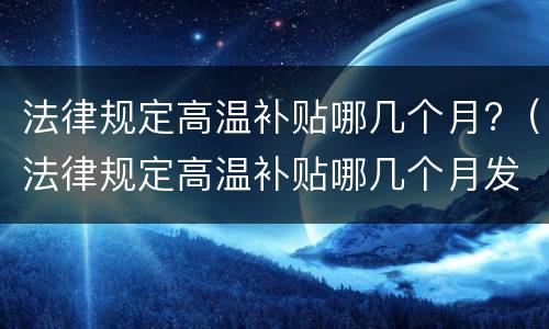 法律规定高温补贴哪几个月?（法律规定高温补贴哪几个月发放）