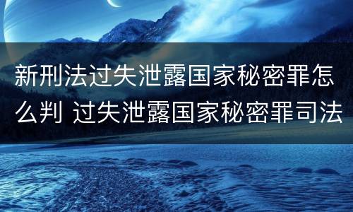 新刑法过失泄露国家秘密罪怎么判 过失泄露国家秘密罪司法解释