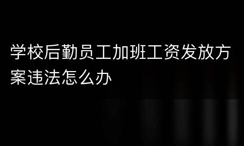 学校后勤员工加班工资发放方案违法怎么办