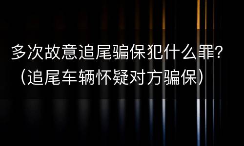 多次故意追尾骗保犯什么罪？（追尾车辆怀疑对方骗保）