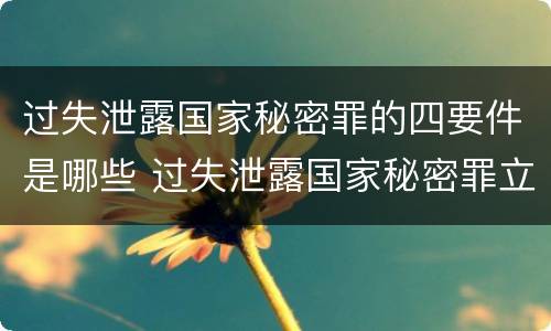 过失泄露国家秘密罪的四要件是哪些 过失泄露国家秘密罪立案标准是指泄露机密级国家秘密