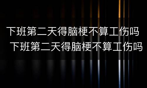 下班第二天得脑梗不算工伤吗 下班第二天得脑梗不算工伤吗怎么办