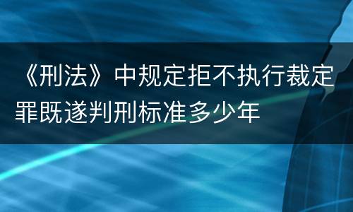 《刑法》中规定拒不执行裁定罪既遂判刑标准多少年