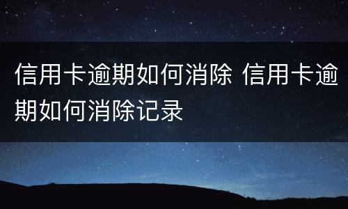 信用卡逾期如何消除 信用卡逾期如何消除记录