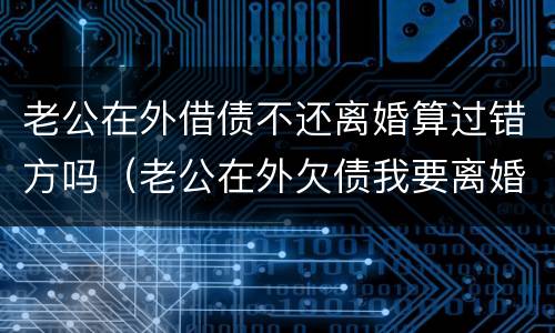 老公在外借债不还离婚算过错方吗（老公在外欠债我要离婚怎么办）