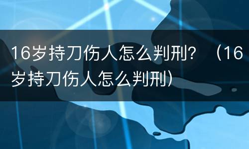 16岁持刀伤人怎么判刑？（16岁持刀伤人怎么判刑）