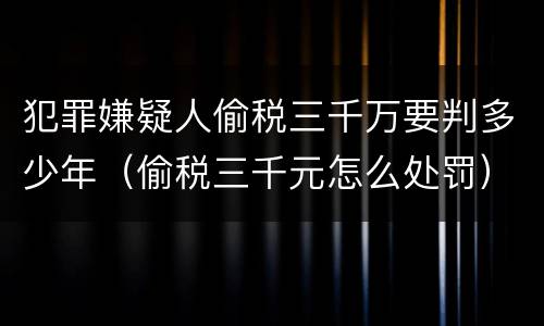 犯罪嫌疑人偷税三千万要判多少年（偷税三千元怎么处罚）