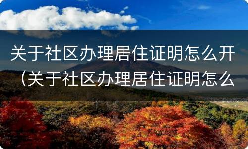 关于社区办理居住证明怎么开（关于社区办理居住证明怎么开具）