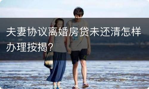 夫妻协议离婚房贷未还清怎样办理按揭?