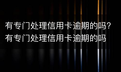 有专门处理信用卡逾期的吗? 有专门处理信用卡逾期的吗